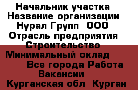 Начальник участка › Название организации ­ Нурал Групп, ООО › Отрасль предприятия ­ Строительство › Минимальный оклад ­ 55 000 - Все города Работа » Вакансии   . Курганская обл.,Курган г.